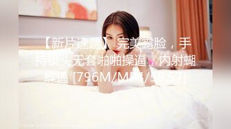 【新片速遞】 完美露脸，手持镜头无套啪啪操逼，内射蝴蝶逼 [796M/MP4/55:57]