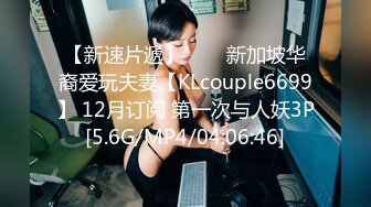 【新速片遞】⭐⭐⭐新加坡华裔爱玩夫妻【KLcouple6699】 12月订阅 第一次与人妖3P[5.6G/MP4/04:06:46]