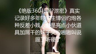 《绝版360补漏?泄密》真实记录好多年轻学生情侣约炮各种反差小贱人全是亮点小伙道具加屌干的妹子哭腔嗷嗷叫说服了听硬了