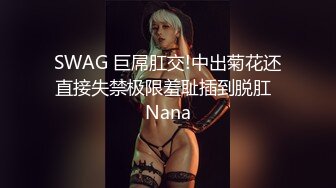 SWAG 巨屌肛交!中出菊花还直接失禁极限羞耻插到脱肛  Nana