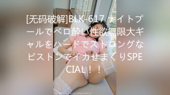 [无码破解]BLK-617 ナイトプールでベロ酔い性欲無限大ギャルをハードでストロングなピストンでイカせまくりSPECIAL！！