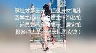 露脸才是王道！顶级身材清纯留学生caro自力更生下海私拍，道具紫薇身体展示，居家拍摄各种大量不健康视图卖钱 (14)