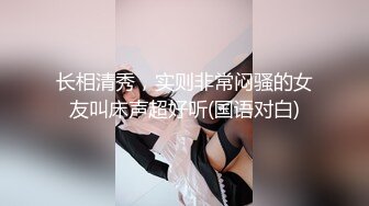 长相清秀，实则非常闷骚的女友叫床声超好听(国语对白)