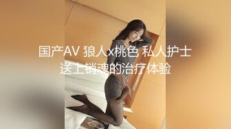 国产AV 狼人x桃色 私人护士送上销魂的治疗体验