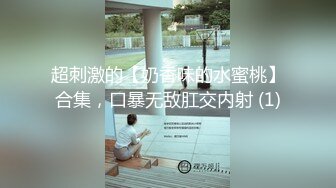 超刺激的【奶香味的水蜜桃】合集，口暴无敌肛交内射 (1)