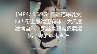 [MP4/ 1.39G] 御姐范爆乳女神！带上眼镜更有味！大尺度激情自慰，黑丝高跟鞋假屌爆插，爽的淫水直流