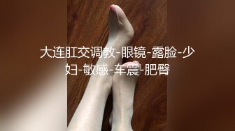 大连肛交调教-眼镜-露脸-少妇-敏感-车震-肥臀