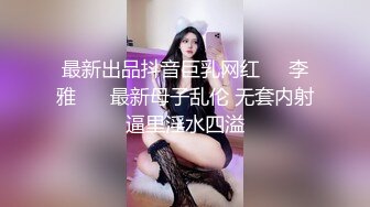 最新出品抖音巨乳网红❤️李雅❤️ 最新母子乱伦 无套内射逼里淫水四溢