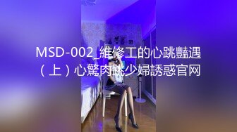 MSD-002_維修工的心跳豔遇（上）心驚肉跳少婦誘惑官网