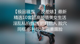 【极品骚货❤️反差婊】最新精选10套超高颜值美女生活淫乱私拍甄选 肥臀后入 脸穴同框 多种玩法 完美露脸