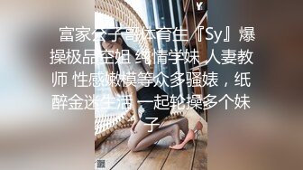 ✿富家公子哥体育生『Sy』爆操极品空姐 纯情学妹 人妻教师 性感嫩模等众多骚婊，纸醉金迷生活 一起轮操多个妹子