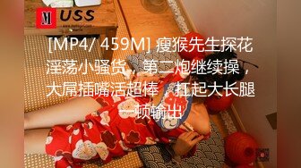 [MP4/ 459M] 瘦猴先生探花淫荡小骚货，第二炮继续操，大屌插嘴活超棒，扛起大长腿一顿输出