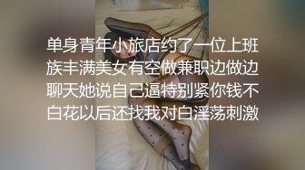 单身青年小旅店约了一位上班族丰满美女有空做兼职边做边聊天她说自己逼特别紧你钱不白花以后还找我对白淫荡刺激