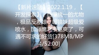 【新片速遞】2022.1.19，【开发探索】，百里挑一的尤物，极品反差婊，眼镜妹超级爱喷水，加藤鹰之手抠爽了，可遇不可求的好货[378MB/MP4/52:00]