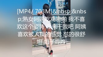 [MP4/ 703M]&nbsp;&nbsp;熟女阿姨吃鸡啪啪 我不喜欢这个姿势 你来干我吧 阿姨喜欢被人操的感觉 怼的很舒坦 奶子哗哗