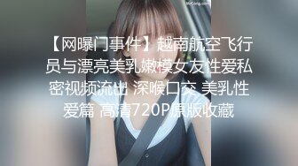 【网曝门事件】越南航空飞行员与漂亮美乳嫩模女友性爱私密视频流出 深喉口交 美乳性爱篇 高清720P原版收藏