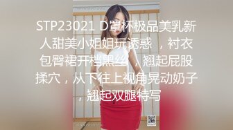 STP23021 D罩杯极品美乳新人甜美小姐姐玩诱惑 ，衬衣包臀裙开档黑丝 ，翘起屁股揉穴，从下往上视角晃动奶子 ，翘起双腿特写