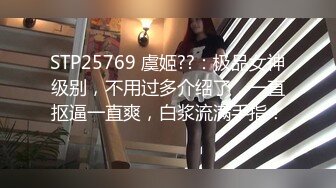 STP25769 虞姬??：极品女神级别，不用过多介绍了，一直抠逼一直爽，白浆流满手指！