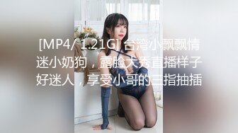 [MP4/ 1.21G] 台湾小飘飘情迷小奶狗，露脸大秀直播样子好迷人，享受小哥的三指抽插