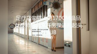 足疗店勾搭上的170CM极品女技师约出来开房操逼扎起头发舔JB