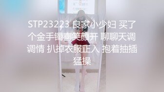 STP23223 良家小少妇 买了个金手镯喜笑颜开 聊聊天调调情 扒掉衣服正入 抱着抽插猛操