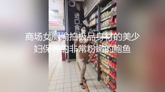 商场女厕偷拍极品身材的美少妇保养的非常粉嫩的鲍鱼