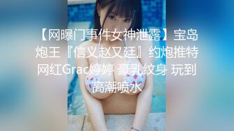 【网曝门事件女神泄露】宝岛炮王『信义赵又廷』约炮推特网红Grac婷婷 豪乳纹身 玩到高潮喷水